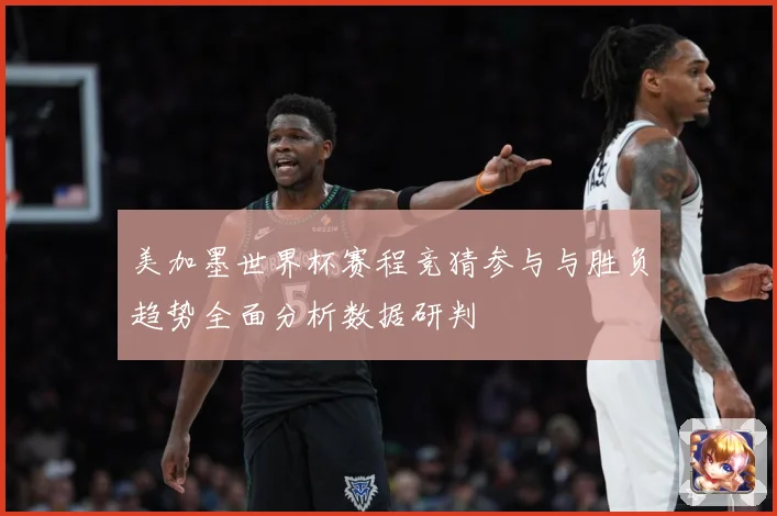 美加墨世界杯赛程竞猜参与与胜负趋势全面分析数据研判