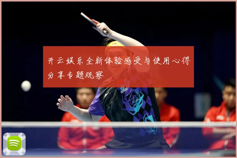 开云娱乐全新体验感受与使用心得分享专题观察
