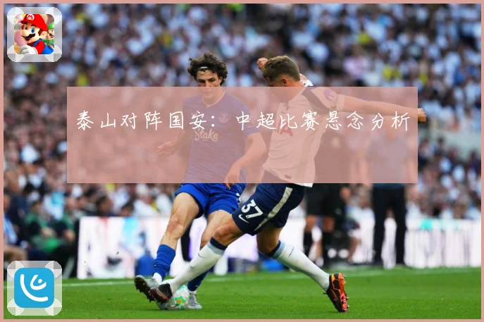 泰山对阵国安：中超比赛悬念分析
