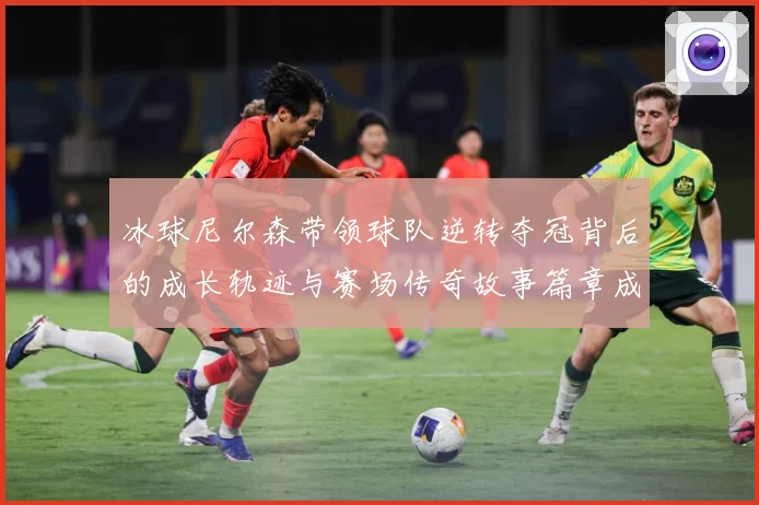 冰球尼尔森带领球队逆转夺冠背后的成长轨迹与赛场传奇故事篇章成长观察