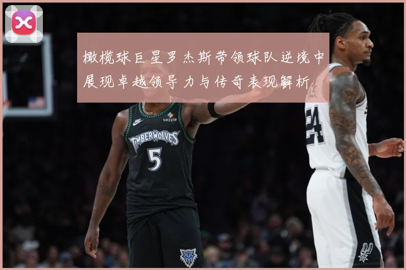 橄榄球巨星罗杰斯带领球队逆境中展现卓越领导力与传奇表现解析