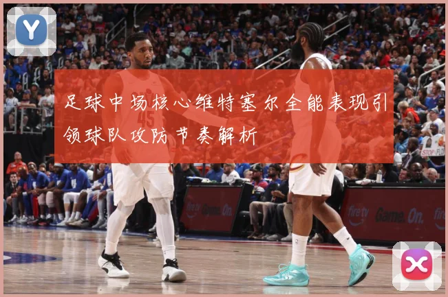 足球中场核心维特塞尔全能表现引领球队攻防节奏解析