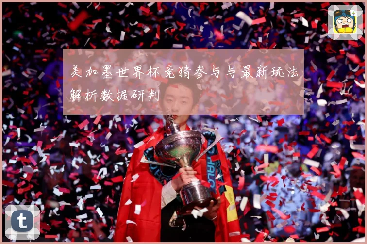 美加墨世界杯竞猜参与与最新玩法解析数据研判
