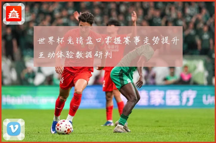 世界杯竞猜盘口掌握赛事走势提升互动体验数据研判